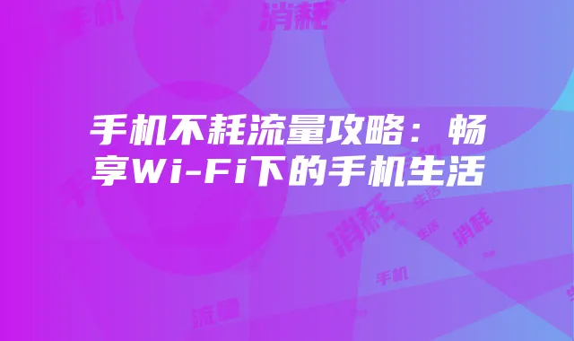 手机不耗流量攻略:畅享Wi-Fi下的手机生活