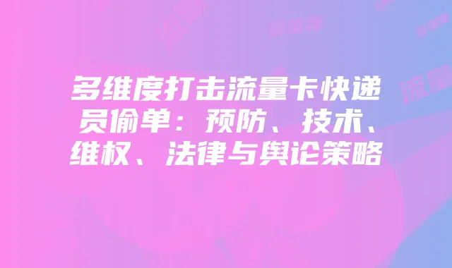 多维度打击流量卡快递员偷单:预防、技术、维权、法律与舆论策略