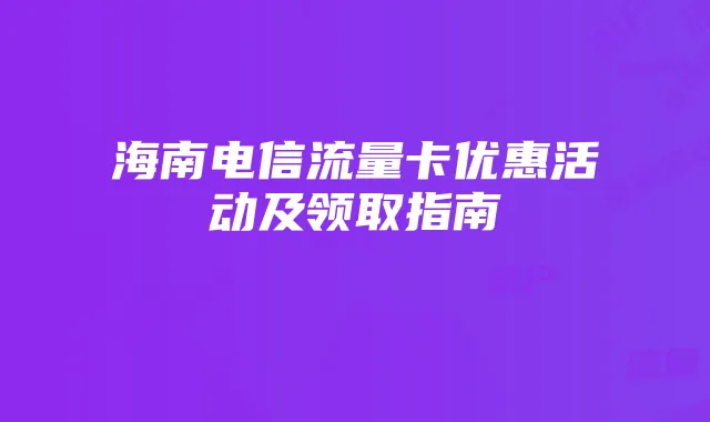 海南电信流量卡优惠活动及领取指南