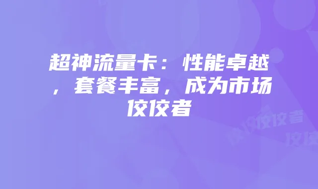 超神流量卡：性能卓越，套餐丰富，成为市场佼佼者
