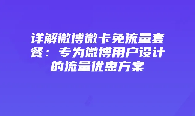 详解微博微卡免流量套餐：专为微博用户设计的流量优惠方案