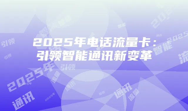 2025年电话流量卡:引领智能通讯新变革