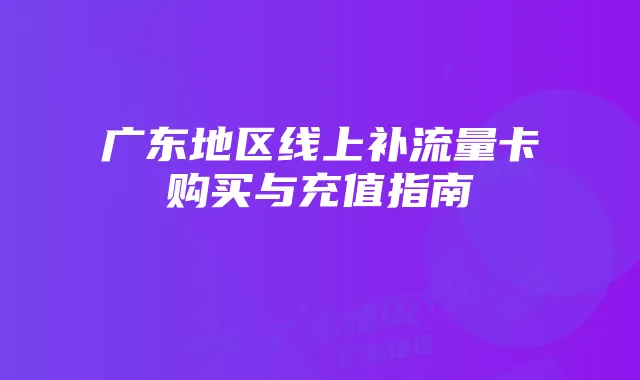 广东地区线上补流量卡购买与充值指南