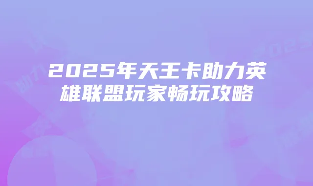 2025年天王卡助力英雄联盟玩家畅玩攻略