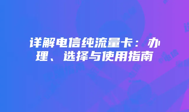 详解电信纯流量卡：办理、选择与使用指南