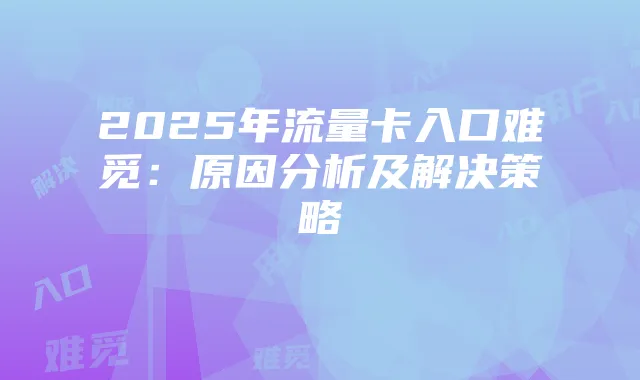 2025年流量卡入口难觅：原因分析及解决策略