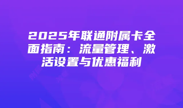2025年联通附属卡全面指南：流量管理、激活设置与优惠福利