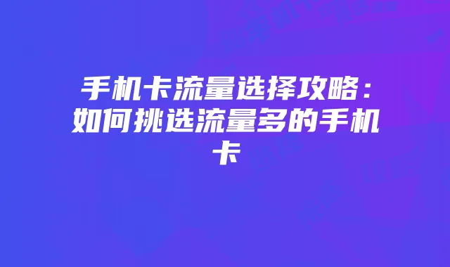 手机卡流量选择攻略:如何挑选流量多的手机卡