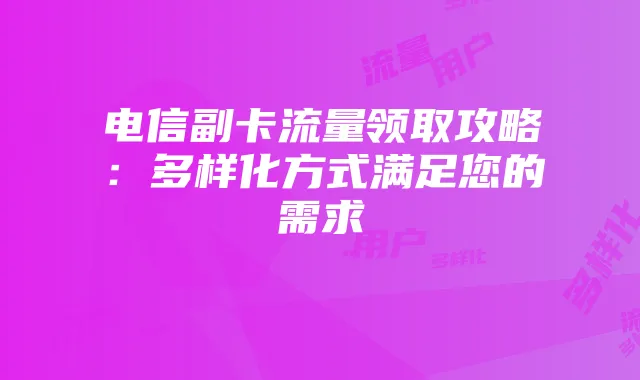 电信副卡流量领取攻略:多样化方式满足您的需求