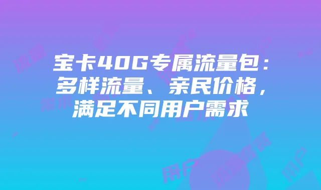 宝卡40G专属流量包:多样流量、亲民价格,满足不同用户需求