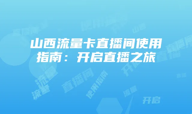 山西流量卡直播间使用指南：开启直播之旅