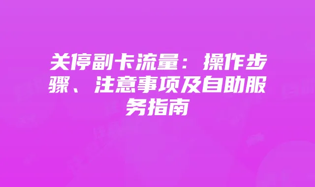 关停副卡流量:操作步骤、注意事项及自助服务指南
