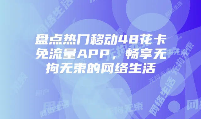 盘点热门移动48花卡免流量APP，畅享无拘无束的网络生活
