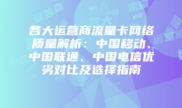 各大运营商流量卡网络质量解析:中国移动、中国联通、中国电信优劣对比及选择指南
