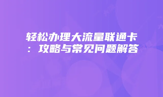 轻松办理大流量联通卡:攻略与常见问题解答
