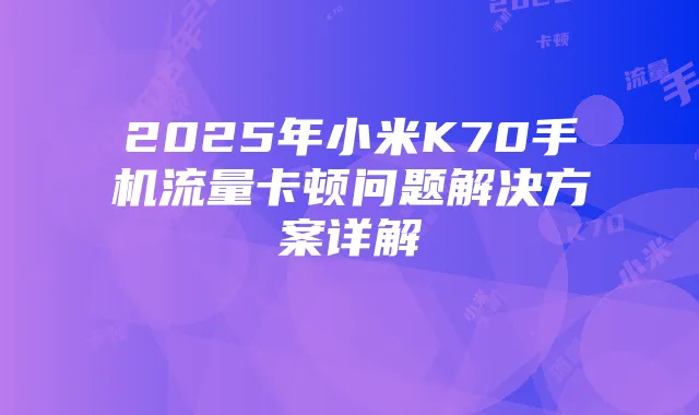 2025年小米K70手机流量卡顿问题解决方案详解