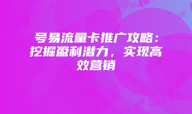 号易流量卡推广攻略:挖掘盈利潜力,实现高效营销