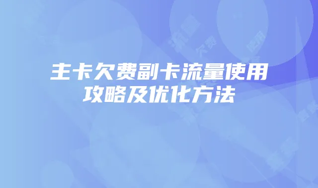 主卡欠费副卡流量使用攻略及优化方法
