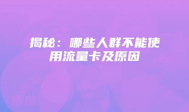 揭秘:哪些人群不能使用流量卡及原因