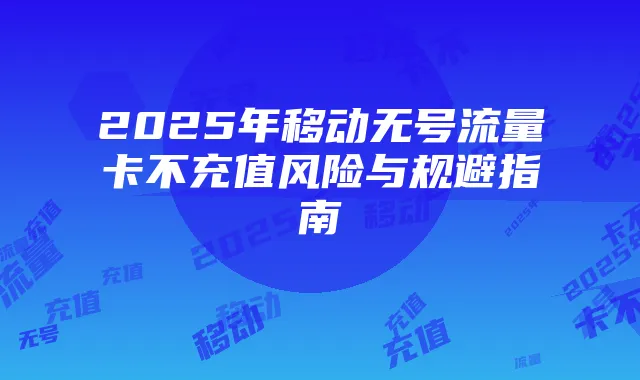 2025年移动无号流量卡不充值风险与规避指南