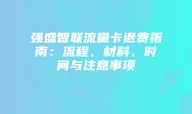 强盛智联流量卡退费指南：流程、材料、时间与注意事项