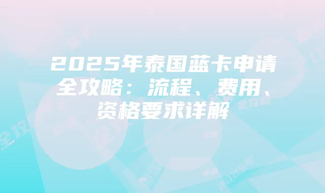 2025年泰国蓝卡申请全攻略:流程、费用、资格要求详解