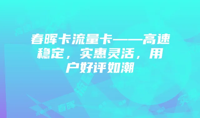 春晖卡流量卡——高速稳定，实惠灵活，用户好评如潮