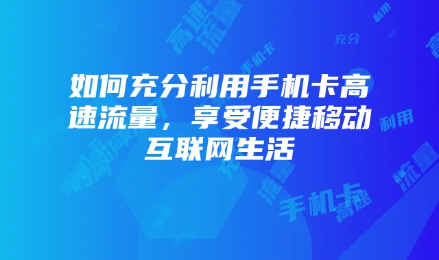 如何充分利用手机卡高速流量,享受便捷移动互联网生活