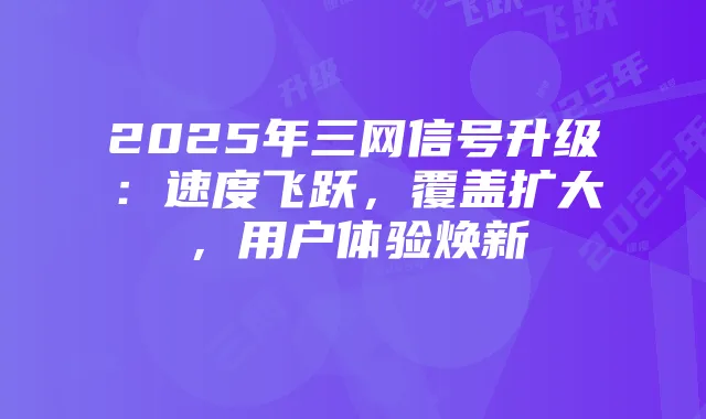 2025年三网信号升级:速度飞跃,覆盖扩大,用户体验焕新