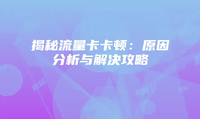 揭秘流量卡卡顿：原因分析与解决攻略