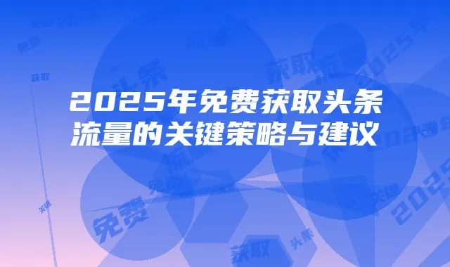 2025年免费获取头条流量的关键策略与建议