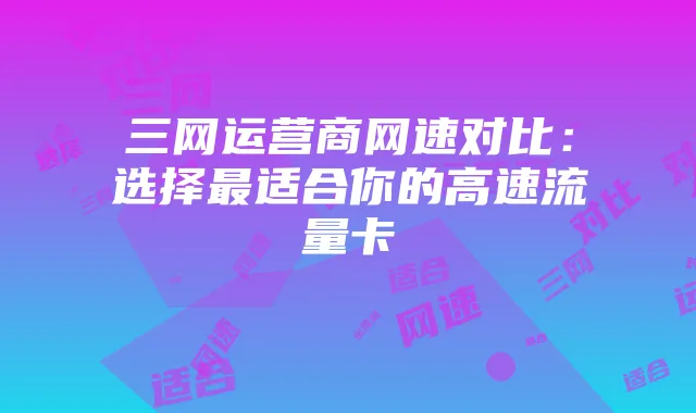 三网运营商网速对比:选择最适合你的高速流量卡