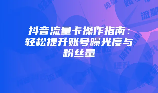 抖音流量卡操作指南：轻松提升账号曝光度与粉丝量