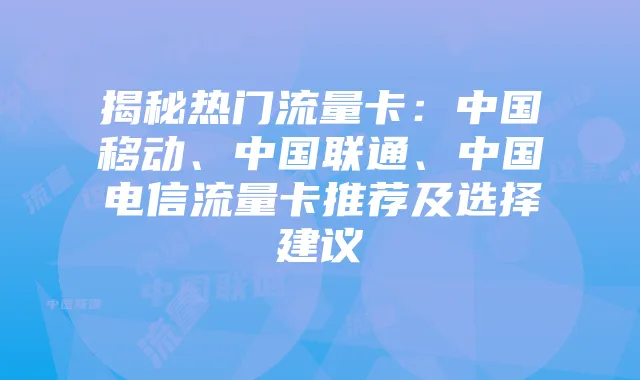 揭秘热门流量卡:中国移动、中国联通、中国电信流量卡推荐及选择建议