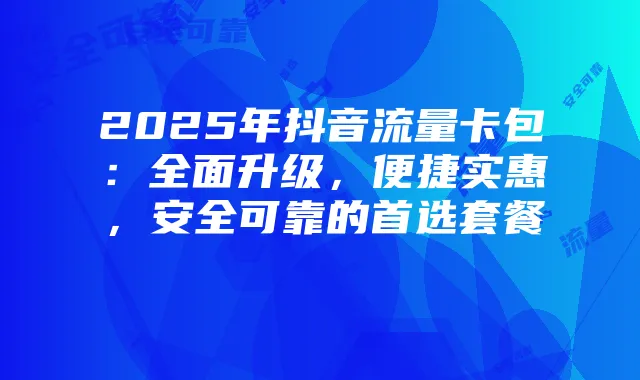 2025年抖音流量卡包:全面升级,便捷实惠,安全可靠的首选套餐