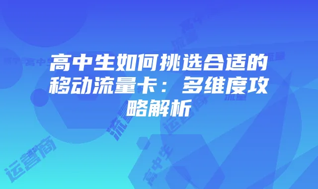 高中生如何挑选合适的移动流量卡：多维度攻略解析