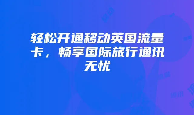 轻松开通移动英国流量卡,畅享国际旅行通讯无忧
