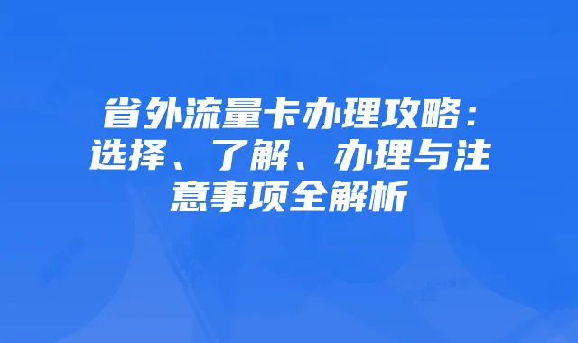 省外流量卡办理攻略：选择、了解、办理与注意事项全解析