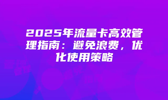 2025年流量卡高效管理指南:避免浪费,优化使用策略