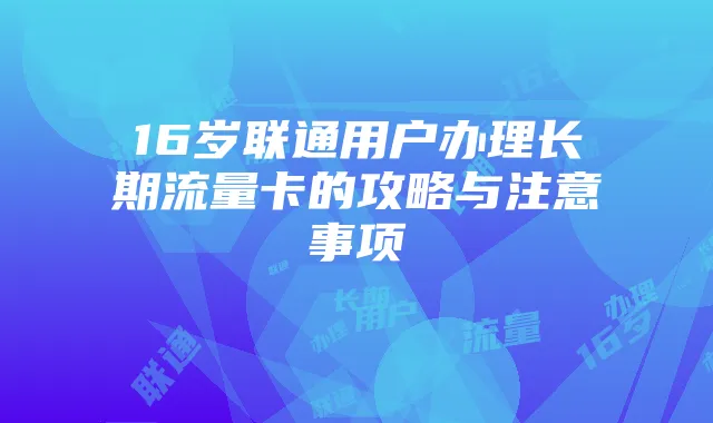 16岁联通用户办理长期流量卡的攻略与注意事项