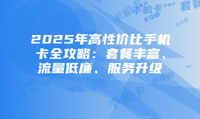 2025年高性价比手机卡全攻略：套餐丰富、流量低廉、服务升级