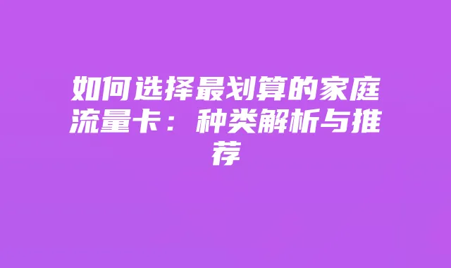 如何选择最划算的家庭流量卡:种类解析与推荐