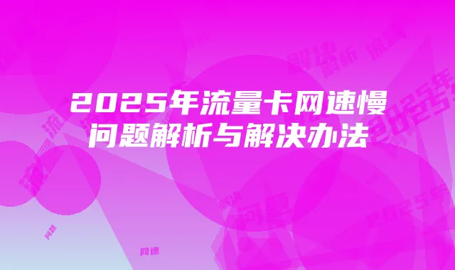 2025年流量卡网速慢问题解析与解决办法