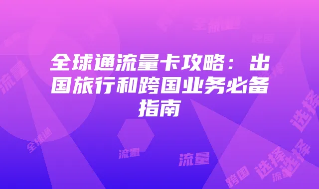 全球通流量卡攻略:出国旅行和跨国业务必备指南