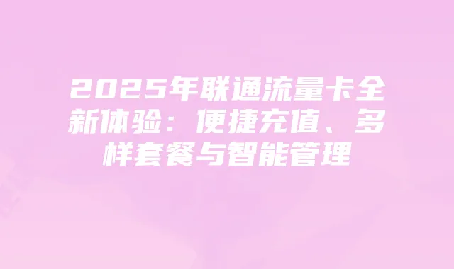 2025年联通流量卡全新体验：便捷充值、多样套餐与智能管理