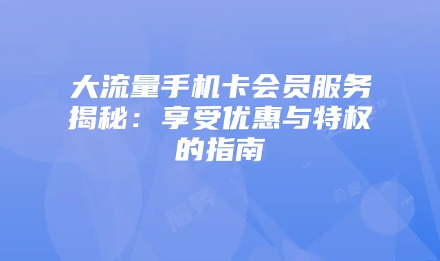 大流量手机卡会员服务揭秘:享受优惠与特权的指南