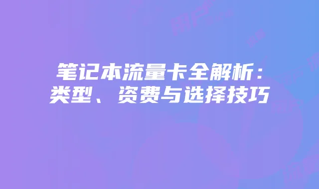 笔记本流量卡全解析：类型、资费与选择技巧