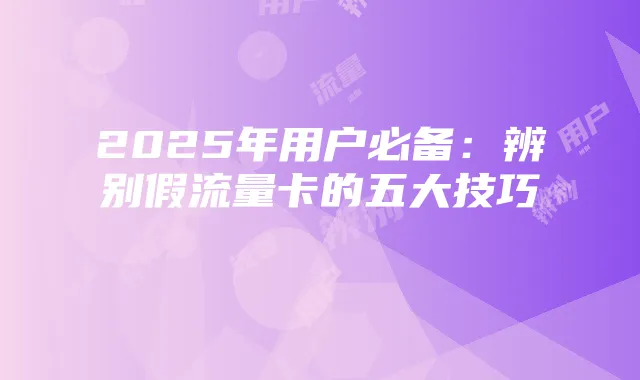 2025年用户必备:辨别假流量卡的五大技巧