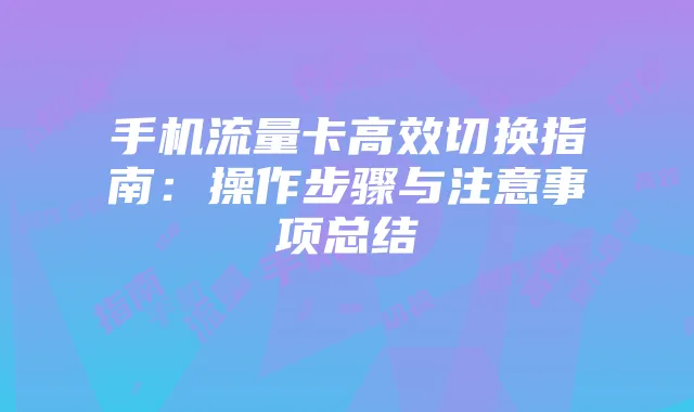 手机流量卡高效切换指南：操作步骤与注意事项总结