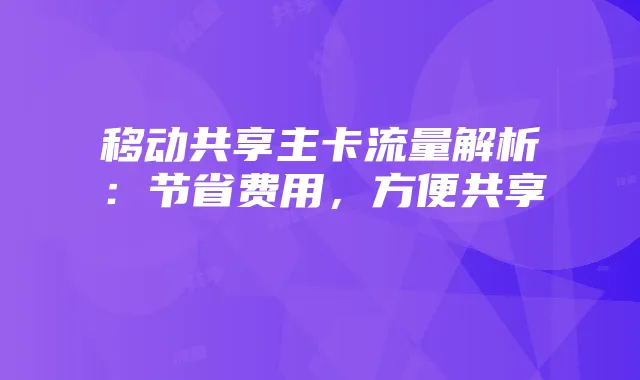 移动共享主卡流量解析：节省费用，方便共享